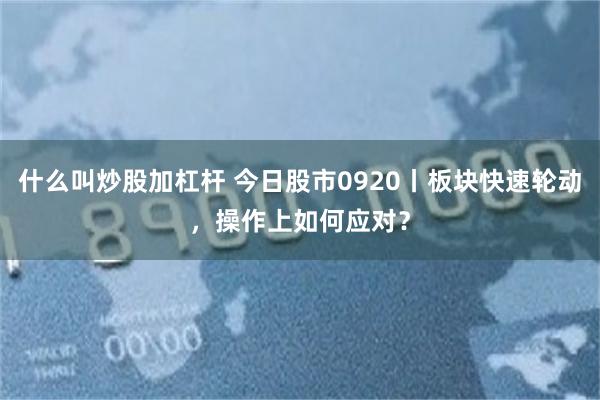 什么叫炒股加杠杆 今日股市0920丨板块快速轮动，操作上如何应对？