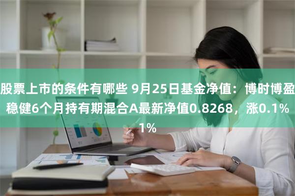 股票上市的条件有哪些 9月25日基金净值：博时博盈稳健6个月持有期混合A最新净值0.8268，涨0.1%