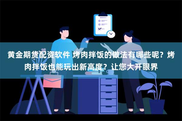 黄金期货配资软件 烤肉拌饭的做法有哪些呢？烤肉拌饭也能玩出新高度？让您大开眼界