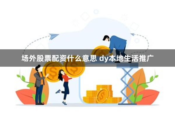 场外股票配资什么意思 dy本地生活推广