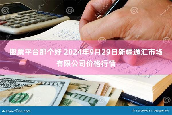 股票平台那个好 2024年9月29日新疆通汇市场有限公司价格行情