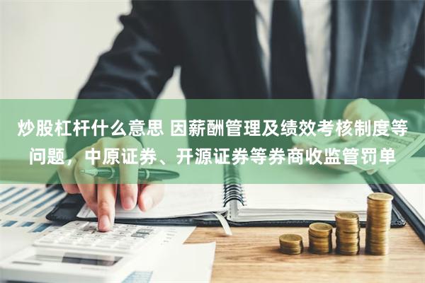 炒股杠杆什么意思 因薪酬管理及绩效考核制度等问题，中原证券、开源证券等券商收监管罚单