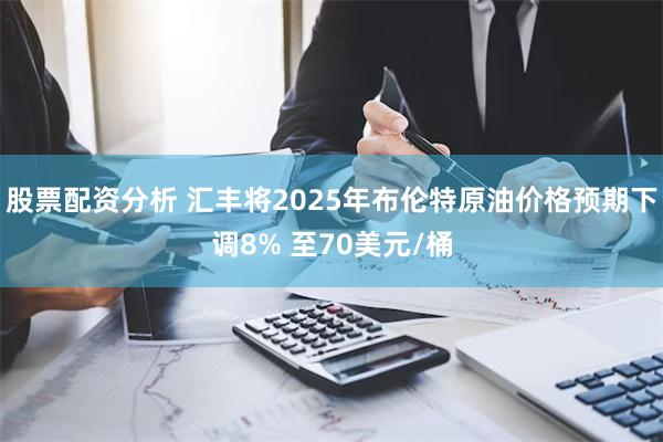 股票配资分析 汇丰将2025年布伦特原油价格预期下调8% 至70美元/桶