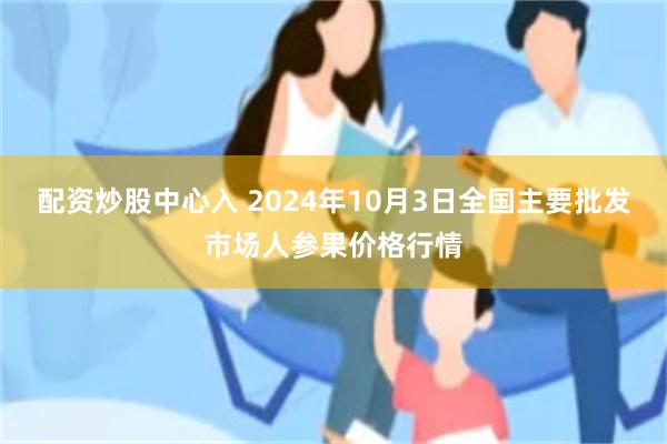 配资炒股中心入 2024年10月3日全国主要批发市场人参果价格行情