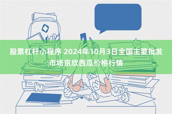 股票杠杆小程序 2024年10月3日全国主要批发市场京欣西瓜价格行情