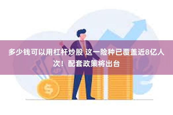 多少钱可以用杠杆炒股 这一险种已覆盖近8亿人次！配套政策将出