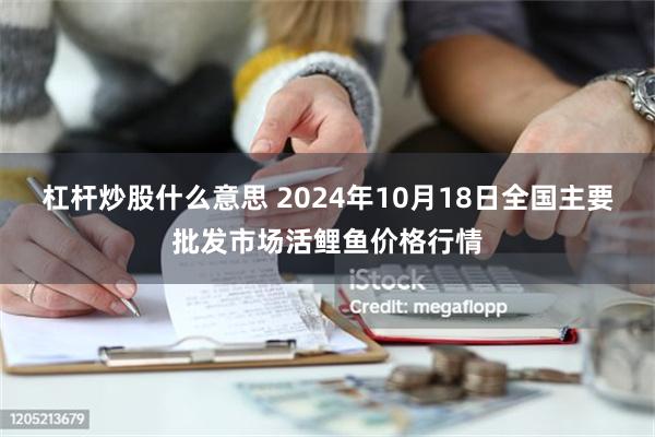 杠杆炒股什么意思 2024年10月18日全国主要批发市场活鲤