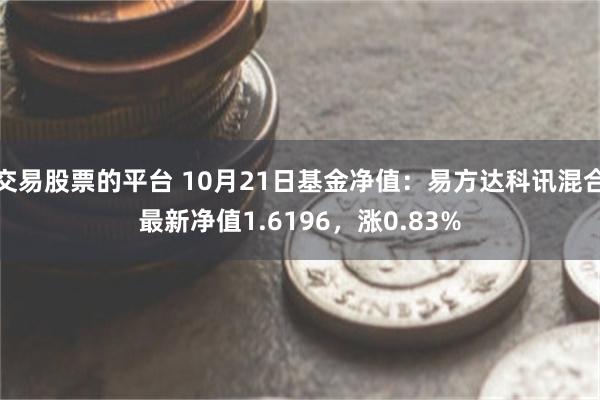 交易股票的平台 10月21日基金净值：易方达科讯混合最新净值