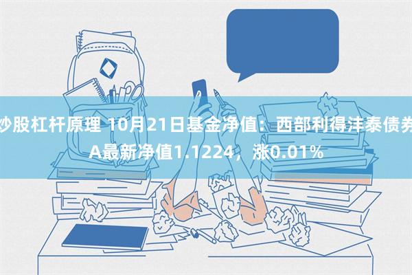 炒股杠杆原理 10月21日基金净值：西部利得沣泰债券A最新净值1.1224，涨0.01%