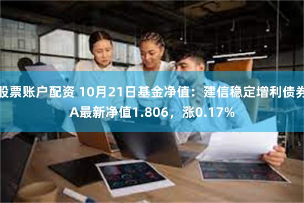 股票账户配资 10月21日基金净值：建信稳定增利债券A最新净值1.806，涨0.17%