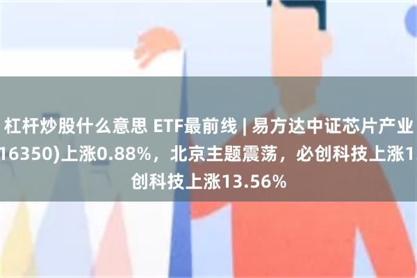 杠杆炒股什么意思 ETF最前线 | 易方达中证芯片产业ETF