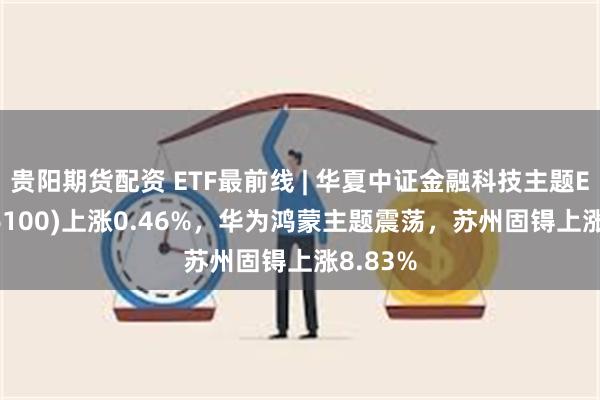 贵阳期货配资 ETF最前线 | 华夏中证金融科技主题ETF(516100)上涨0.46%，华为鸿蒙主题震荡，苏州固锝上涨8.83%