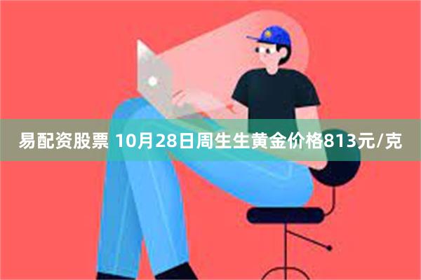 易配资股票 10月28日周生生黄金价格813元/克