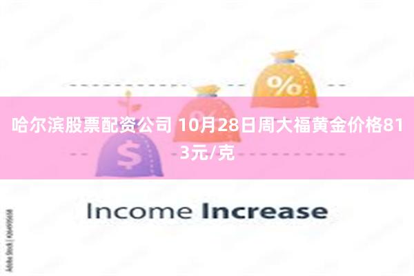 哈尔滨股票配资公司 10月28日周大福黄金价格813元/克