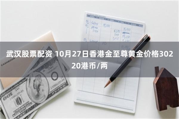 武汉股票配资 10月27日香港金至尊黄金价格30220港币/两