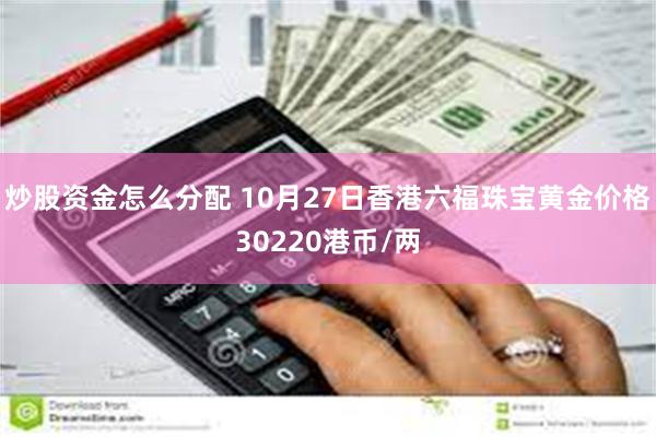 炒股资金怎么分配 10月27日香港六福珠宝黄金价格30220港币/两