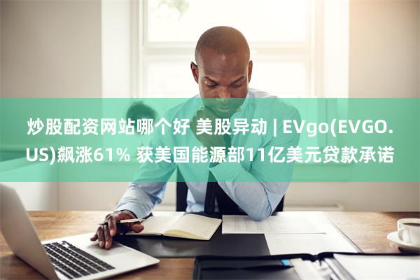 炒股配资网站哪个好 美股异动 | EVgo(EVGO.US)飙涨61% 获美国能源部11亿美元贷款承诺