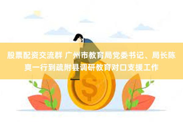 股票配资交流群 广州市教育局党委书记、局长陈爽一行到疏附县调研教育对口支援工作