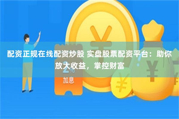 配资正规在线配资炒股 实盘股票配资平台：助你放大收益，掌控财富