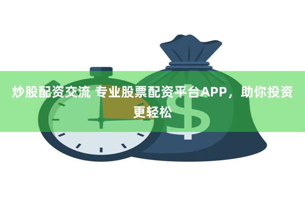 炒股配资交流 专业股票配资平台APP，助你投资更轻松