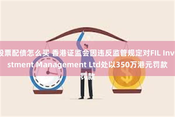 股票配债怎么买 香港证监会因违反监管规定对FIL Investment Management Ltd处以350万港元罚款