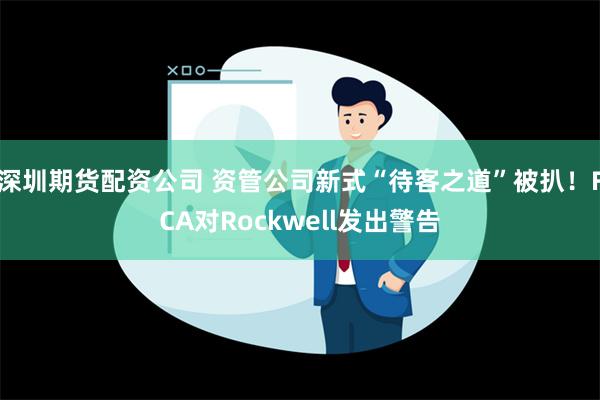 深圳期货配资公司 资管公司新式“待客之道”被扒！FCA对Rockwell发出警告