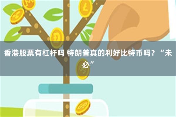 香港股票有杠杆吗 特朗普真的利好比特币吗？“未必”