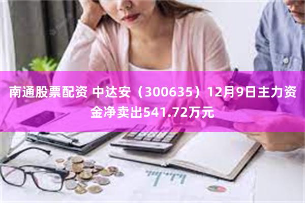 南通股票配资 中达安（300635）12月9日主力资金净卖出541.72万元