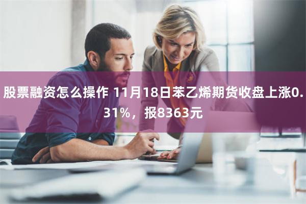 股票融资怎么操作 11月18日苯乙烯期货收盘上涨0.31%，报8363元