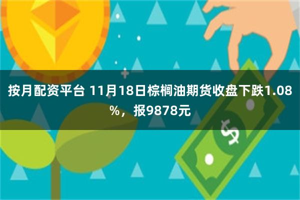 按月配资平台 11月18日棕榈油期货收盘下跌1.08%，报9