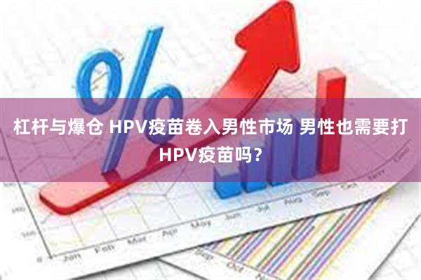 杠杆与爆仓 HPV疫苗卷入男性市场 男性也需要打HPV疫苗吗