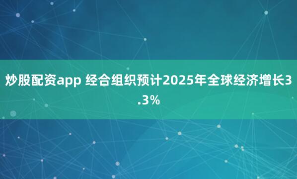 炒股配资app 经合组织预计2025年全球经济增长3.3%