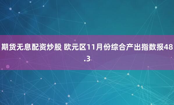 期货无息配资炒股 欧元区11月份综合产出指数报48.3