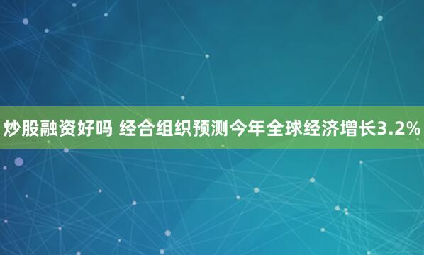 炒股融资好吗 经合组织预测今年全球经济增长3.2%