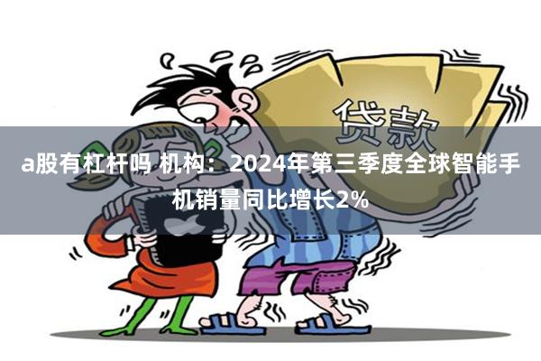 a股有杠杆吗 机构：2024年第三季度全球智能手机销量同比增长2%