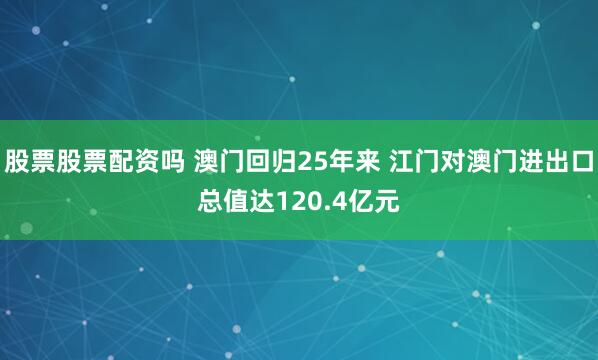 股票股票配资吗 澳门回归25年来 江门对澳门进出口总值达120.4亿元