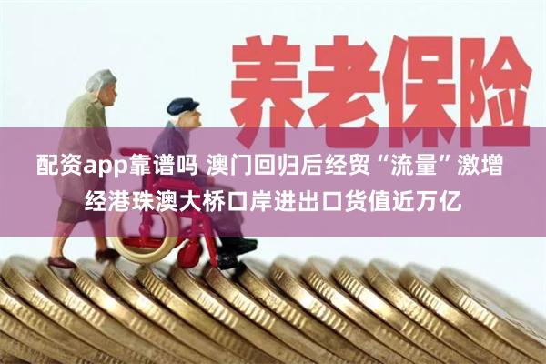 配资app靠谱吗 澳门回归后经贸“流量”激增 经港珠澳大桥口岸进出口货值近万亿