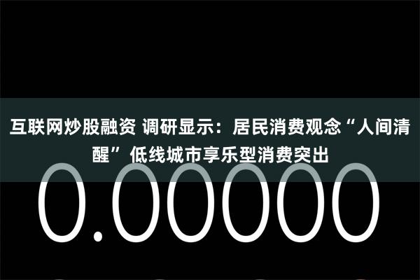 互联网炒股融资 调研显示：居民消费观念“人间清醒” 低线城市享乐型消费突出