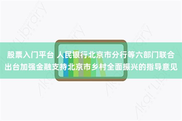 股票入门平台 人民银行北京市分行等六部门联合出台加强金融支持北京市乡村全面振兴的指导意见