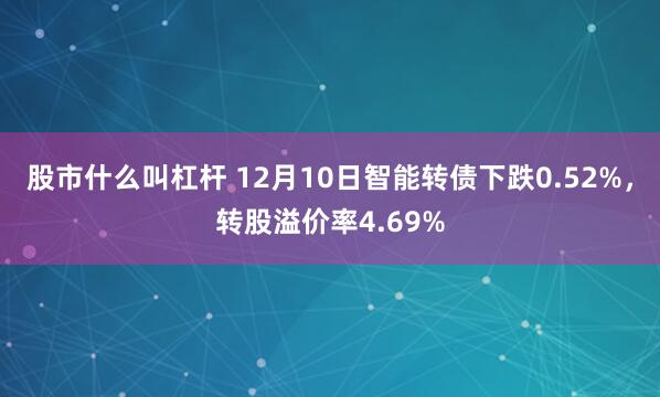 股市什么叫杠杆 12月10日智能转债下跌0.52%，转股溢价率4.69%