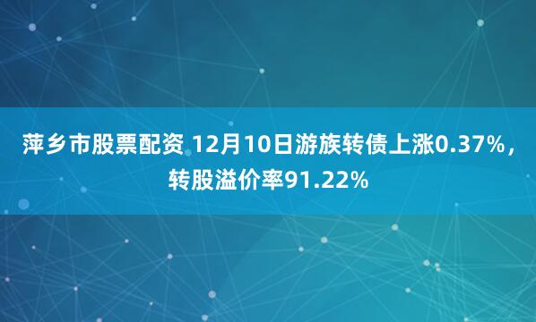 萍乡市股票配资 12月10日游族转债上涨0.37%，转股溢价率91.22%