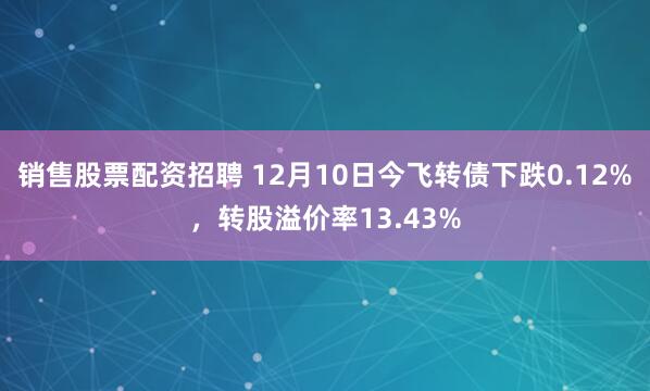 销售股票配资招聘 12月10日今飞转债下跌0.12%，转股溢价率13.43%