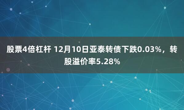 股票4倍杠杆 12月10日亚泰转债下跌0.03%，转股溢价率5.28%