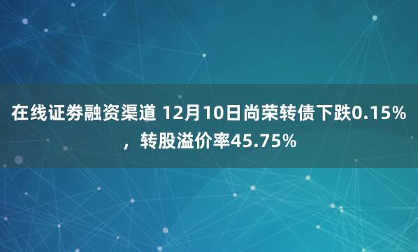 在线证劵融资渠道 12月10日尚荣转债下跌0.15%，转股溢价率45.75%