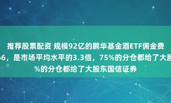 推荐股票配资 规模92亿的鹏华基金酒ETF佣金费率万分之8.66，是市场平均水平的3.3倍，75%的分仓都给了大股东国信证券