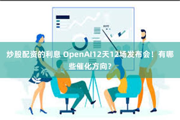 炒股配资的利息 OpenAI12天12场发布会！有哪些催化方向？