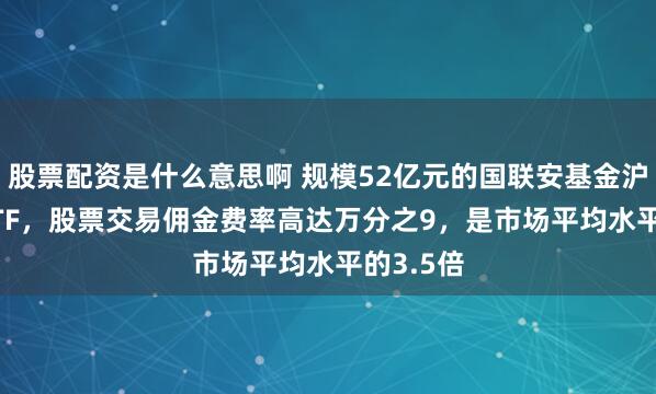 股票配资是什么意思啊 规模52亿元的国联安基金沪深300ETF，股票交易佣金费率高达万分之9，是市场平均水平的3.5倍