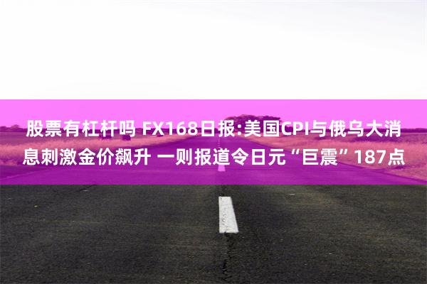 股票有杠杆吗 FX168日报:美国CPI与俄乌大消息刺激金价飙升 一则报道令日元“巨震”187点