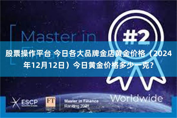 股票操作平台 今日各大品牌金店黄金价格（2024年12月12日）今日黄金价格多少一克？