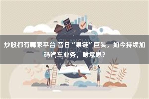 炒股都有哪家平台 昔日“果链”巨头，如今持续加码汽车业务，啥意思？